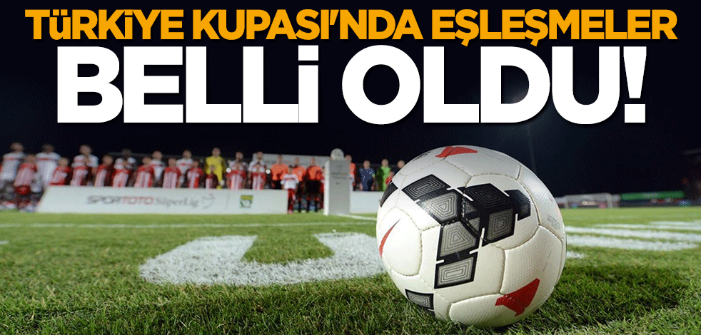 Türkiye Kupası'nda eşleşmeler belli oldu