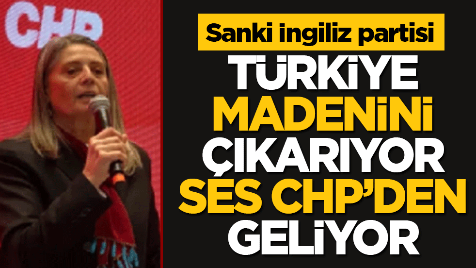 Türkiye madenini çıkarıyor, ses CHP’den geliyor! Sanki İngiliz partisi