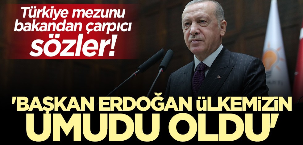 Türkiye mezunu bakandan çarpıcı sözler: Erdoğan ülkemizin umudu oldu