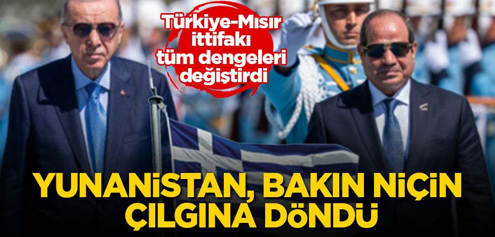 Türkiye-Mısır ittifakı tüm dengeleri değiştirdi! Yunanistan, bakın niçin çılgına döndü