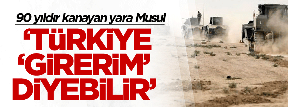 Türkiye Musul İçin ‘girer gereğini yaparım' diyebilir