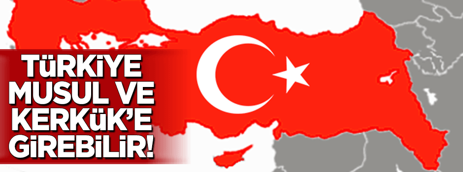 Türkiye Musul ve Kerkük'e girebilir!
