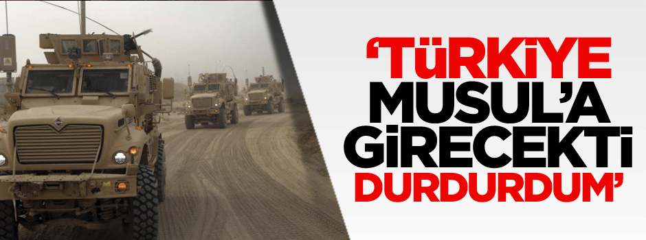 ‘Türkiye Musul’a girecekti ben durdurdum’