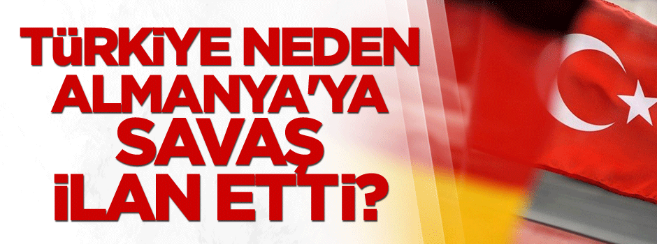 Türkiye neden Almanya'ya savaş ilan etti?