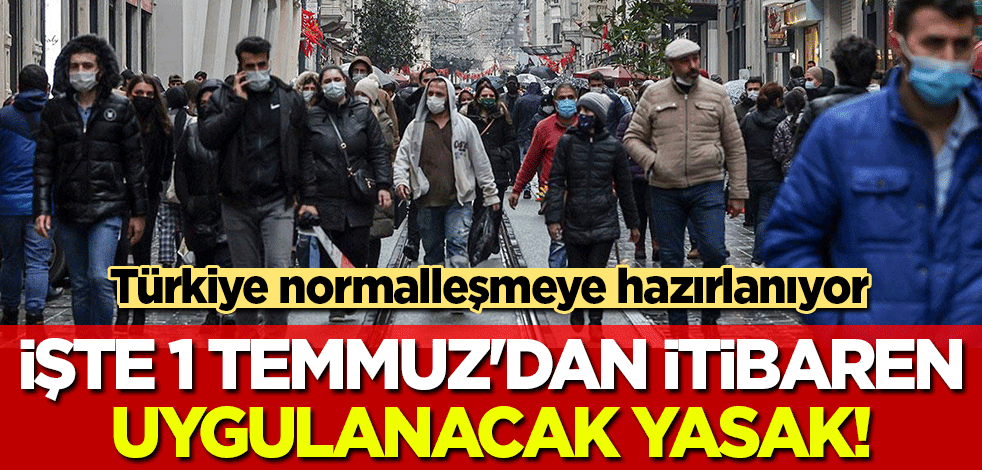 Türkiye normalleşmeye hazırlanıyor! İşte 1 Temmuz'dan itibaren uygulanacak yasak...