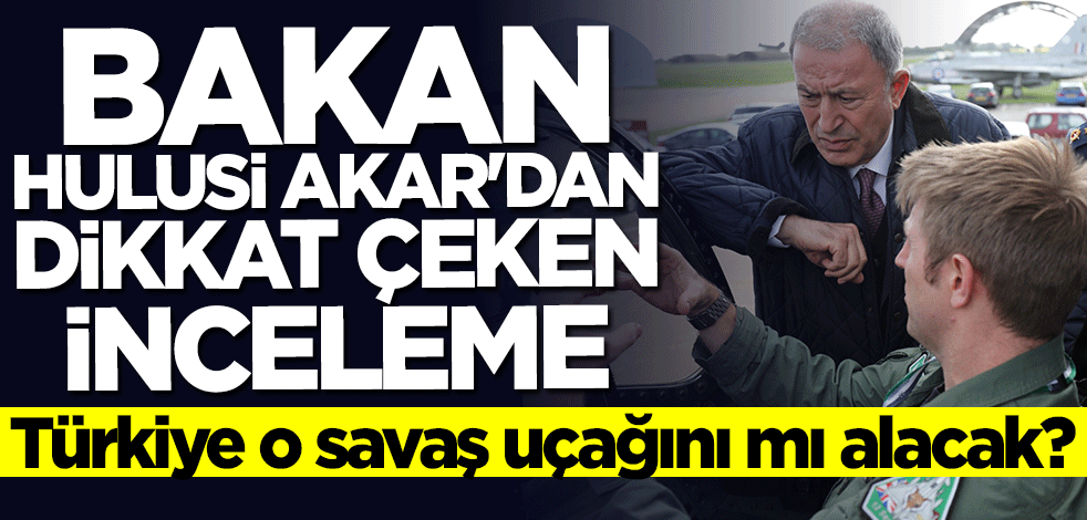 Türkiye o savaş uçağını mı alacak? Bakan Hulusi Akar'dan dikkat çeken inceleme