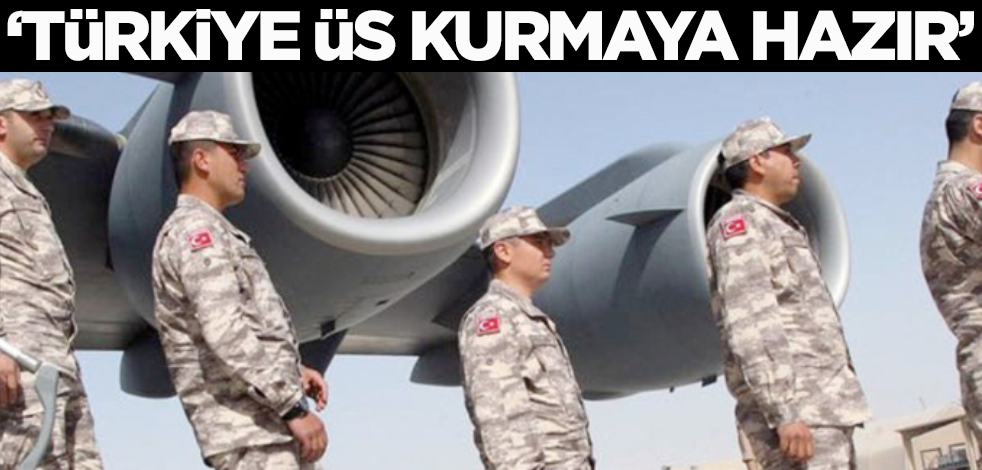 Türkiye o ülkeye askeri üs kurmaya hazır!