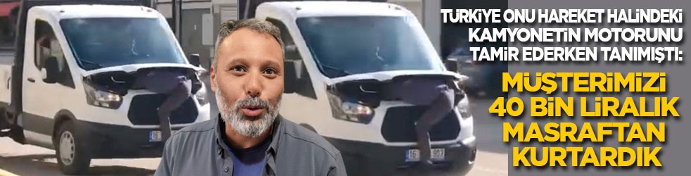 Türkiye onu hareket halindeki kamyonetin motorunu tamir ederken tanımıştı: Müşteriyi 40 bin liradan kurtardık!