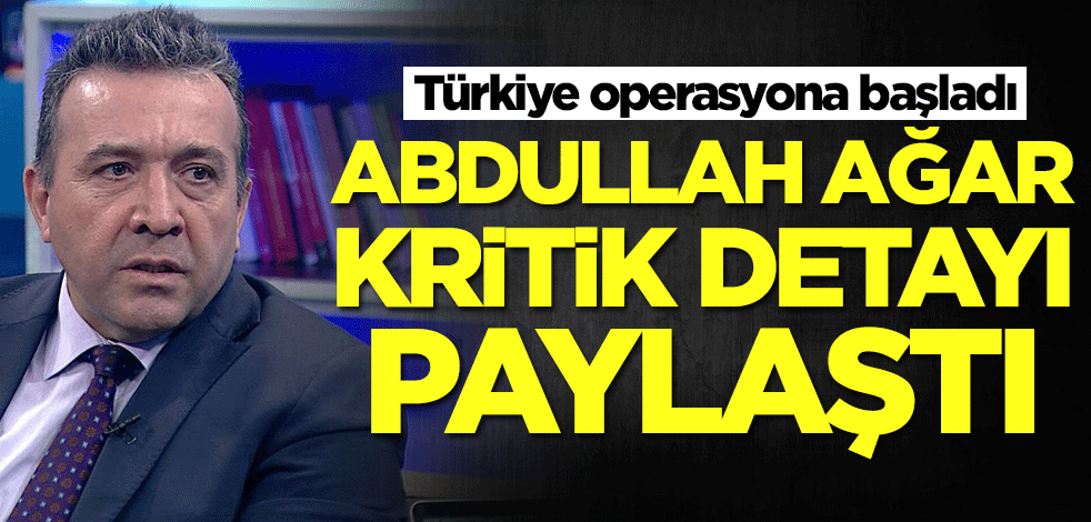 Türkiye operasyona başladı! Abdullah Ağar kritik detayı paylaştı