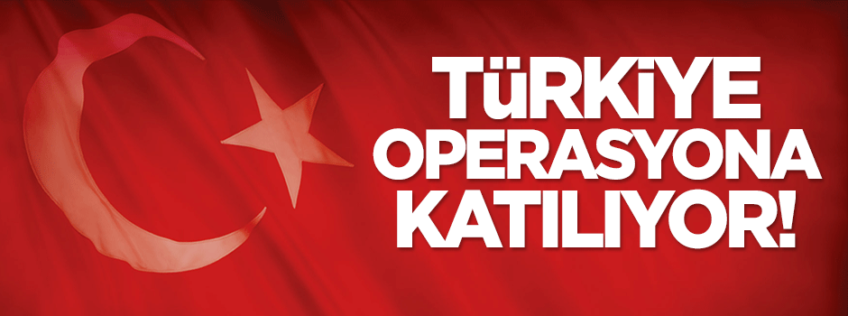 Türkiye operasyona katılıyor!