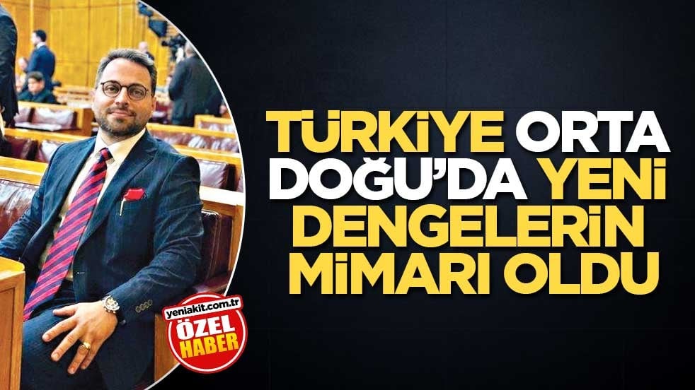 Türkiye Orta Doğu’da yeni dengelerin mimarı oldu