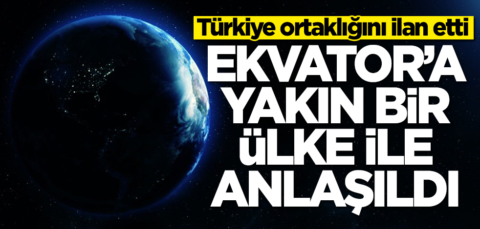 Türkiye ortaklığını ilan etti! Ekvator'a yakın bir ülke ile anlaşıldı