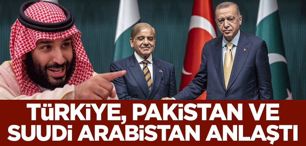 Türkiye, Pakistan ve Suudi Arabistan anlaştı