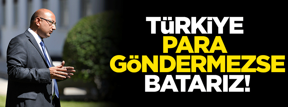 'Türkiye para göndermezse batarız'