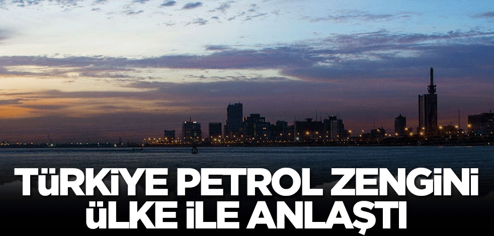 Türkiye petrol zengini ülke ile anlaştı