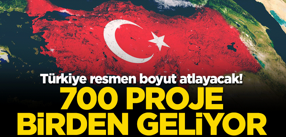Türkiye resmen boyut atlayacak! 700 proje birden geliyor