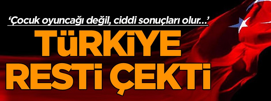 Türkiye resti çekti ‘Çocuk oyuncağı değil, ciddi sonuçları olur…’