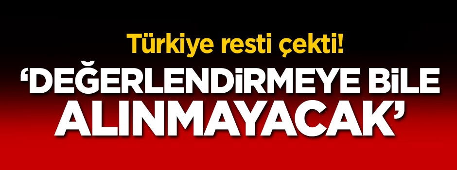 Türkiye resti çekti, 'Değerlendirmeye bile alınmayacak'