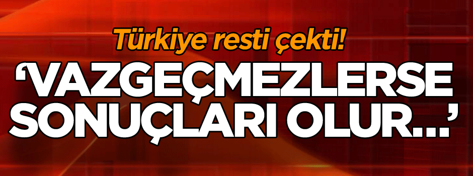 Türkiye resti çekti! Vazgeçmezlerse sonuçları olur…