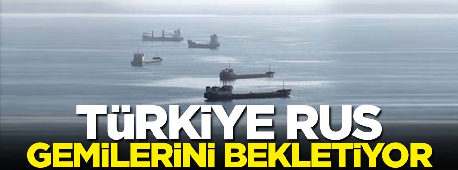Türkiye Rus gemilerini bekletiyor