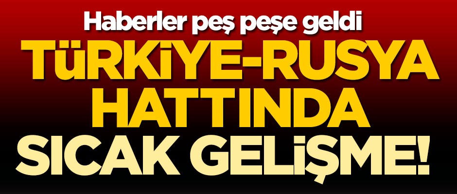 Türkiye-Rusya hattında sıcak gelişme! Haberler peş peşe geldi