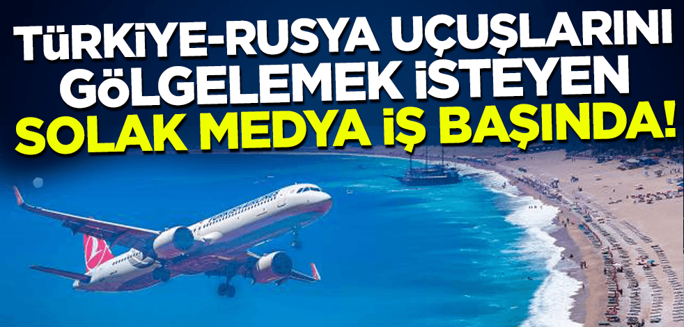 Türkiye-Rusya uçuşlarını gölgelemek isteyen solak medya iş başında!