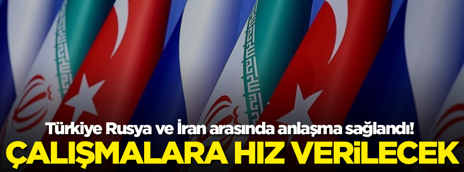 Türkiye Rusya ve İran arasında anlaşma sağlandı! Çalışmalara hız verilecek