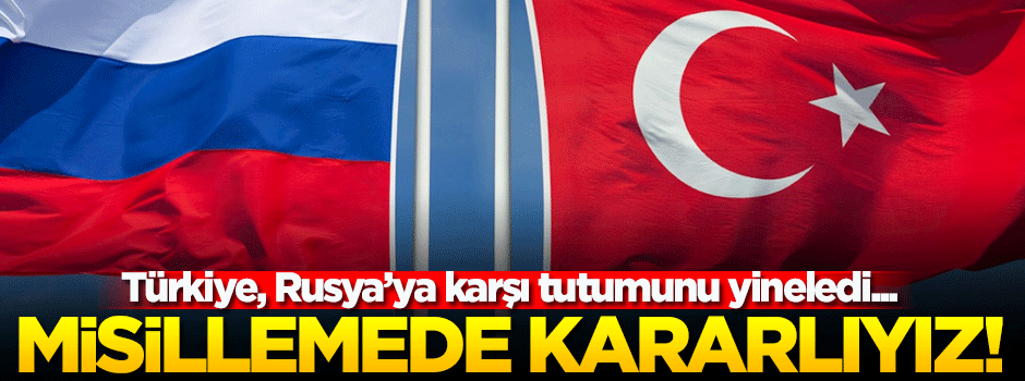 Türkiye, Rusya'ya yaptığı misillemede kararlı!