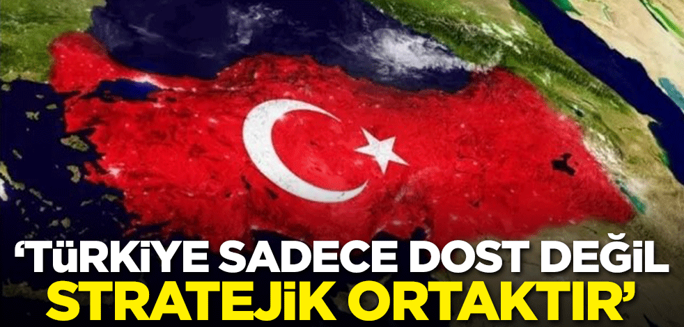 "Türkiye sadece dost değil, stratejik ortaktır"