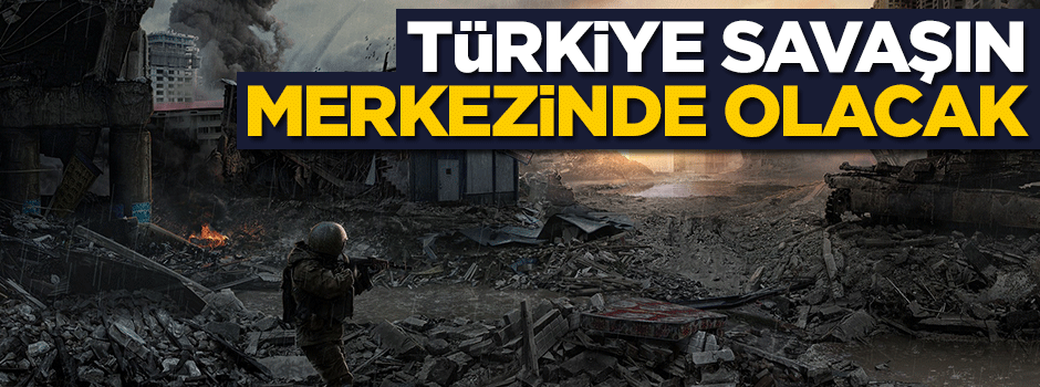 Türkiye savaşın merkezinde olacak