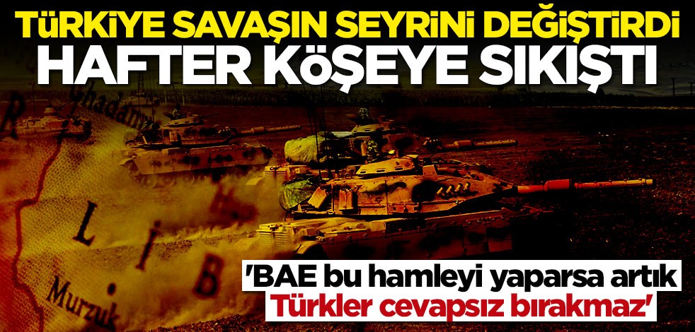 Türkiye savaşın seyrini değiştirdi! Hafter'in artık seçeneği kalmadı