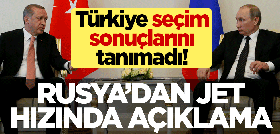Türkiye seçim sonuçlarını tanımadı! Rusya'dan jet hızında açıklama