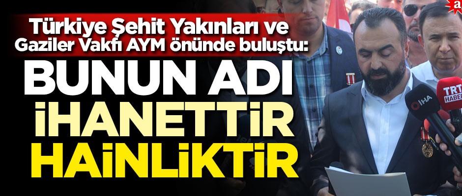 Türkiye Şehit Yakınları ve Gaziler Vakfı AYM önünde buluştu: Bunun adı ihanettir, hainliktir