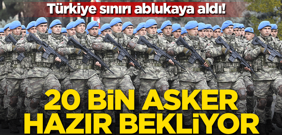 Türkiye sınırı ablukaya aldı! 20 bin asker hazır bekliyor