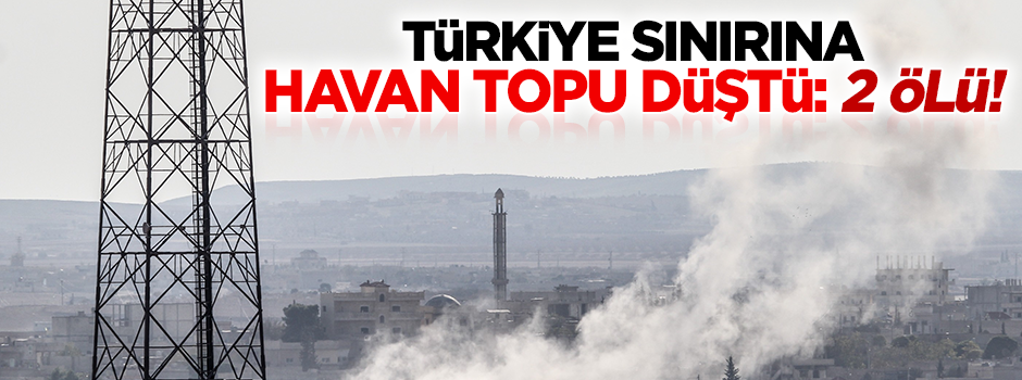 Türkiye sınırına havan topu düştü: 2 ölü