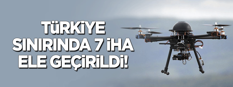 Türkiye sınırında 7 İHA ele geçirildi