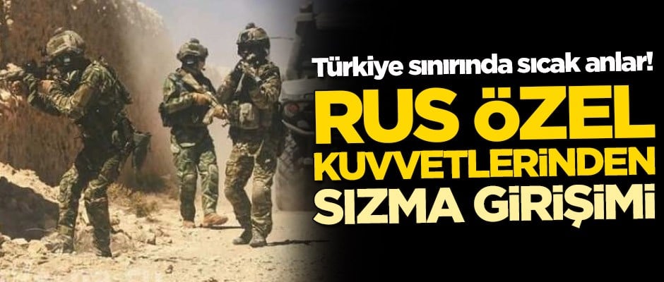 Türkiye sınırında sıcak anlar! Rus özel kuvvetlerinden sızma girişimi