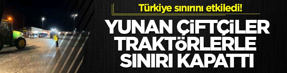 Türkiye sınırını etkiledi! Yunan çiftçiler traktörlerle sınırı kapattı