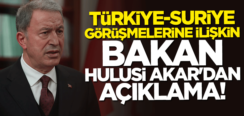 Türkiye-Suriye görüşmelerine ilişkin Bakan Hulusi Akar'dan açıklama