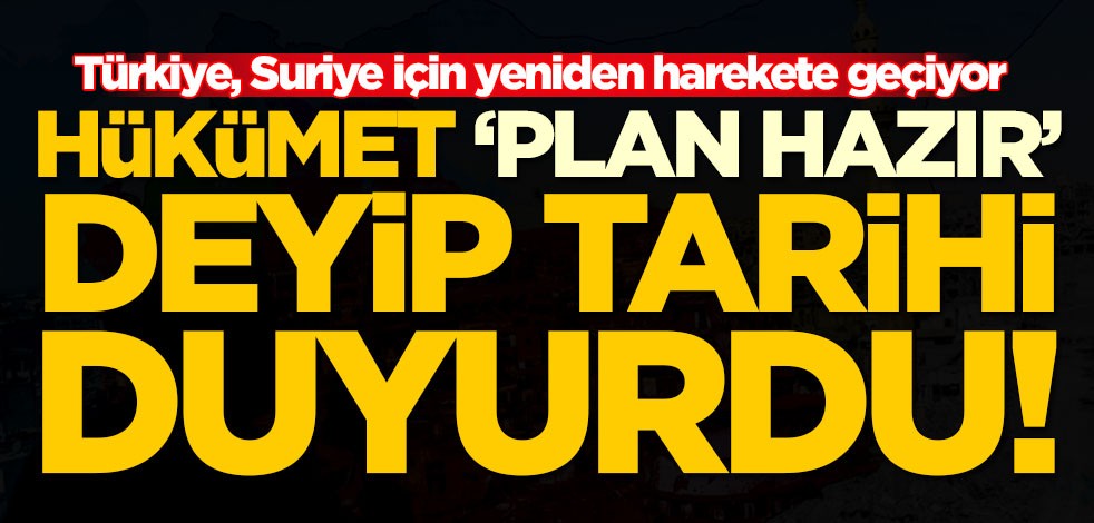 Türkiye, Suriye için yeniden harekete geçiyor! Hükümet 'plan hazır' deyip tarihi duyurdu