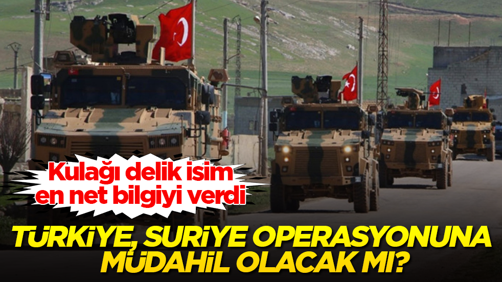 Türkiye, Suriye operasyonuna müdahil olacak mı? Kulağı delik isim, en net bilgiyi verdi