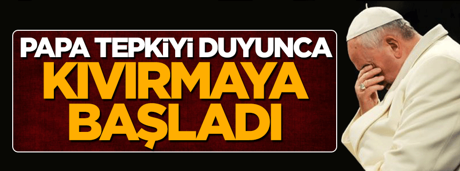 Türkiye tepki gösterince Papa kıvırdı