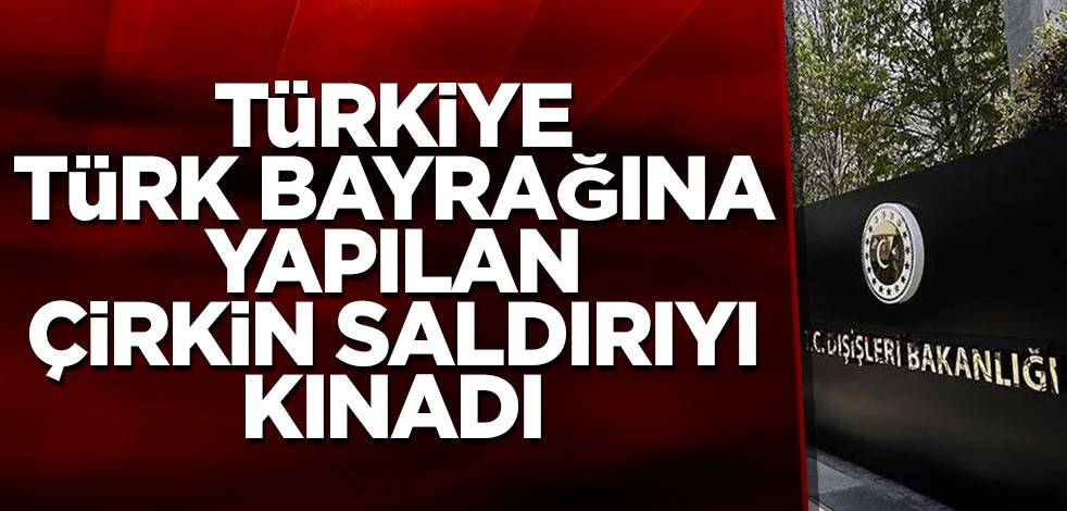 Türkiye Türk bayrağına yapılan çirkin saldırıyı kınadı