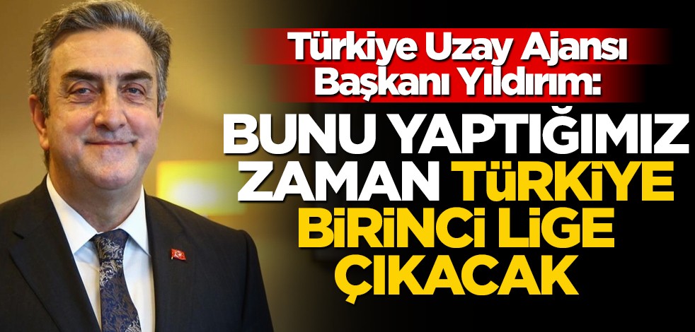 Türkiye Uzay Ajansı Başkanı Yıldırım: Bunu yaptığımız zaman Türkiye birinci lige çıkacak