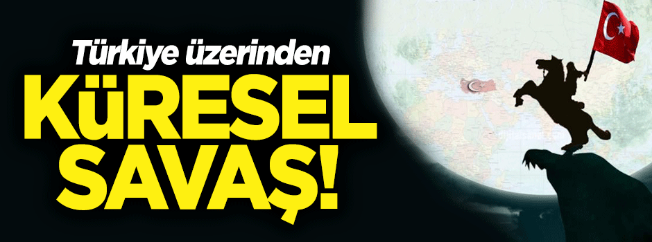Türkiye üzerinden küresel savaş!