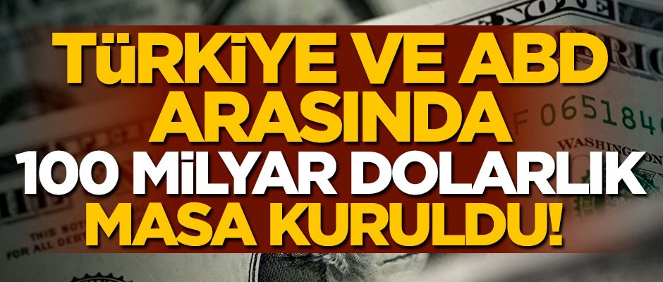 Türkiye ve ABD arasında 100 milyar dolarlık masa kuruldu!