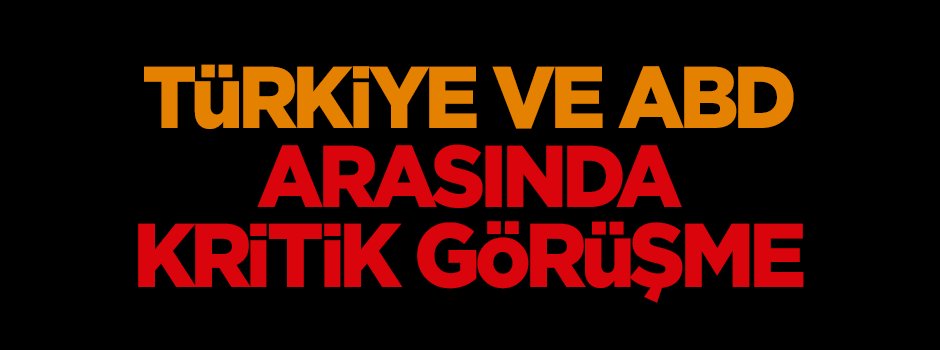Türkiye ve ABD arasında kritik görüşme