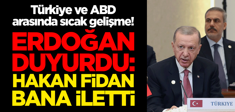 Türkiye ve ABD arasında sıcak gelişme! Erdoğan duyurdu: Hakan Fidan bana iletti