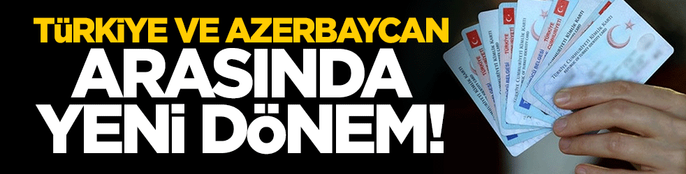 Türkiye ve Azerbaycan arasında yeni dönem! Artık kimlik kartlarıyla gidilebilecek