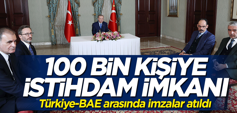 Türkiye ve BAE arasında imzalar atıldı... 100 bin kişiye istihdam imkanı